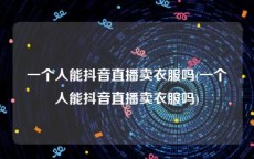 一个人能抖音直播卖衣服吗(一个人能抖音直播卖衣服吗)