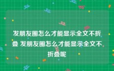 发朋友圈怎么才能显示全文不折叠 发朋友圈怎么才能显示全文不折叠呢