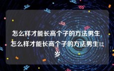 怎么样才能长高个子的方法男生 怎么样才能长高个子的方法男生12岁