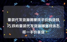 童装代发货源哪里找平价购货技巧,铁岭童装代发货源哪里找该怎样一手价拿货