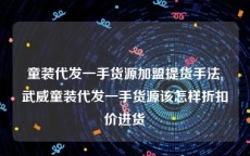 童装代发一手货源加盟提货手法,武威童装代发一手货源该怎样折扣价进货