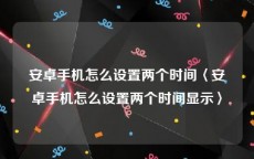 安卓手机怎么设置两个时间〈安卓手机怎么设置两个时间显示〉