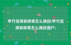 甲方觉得装修贵怎么挽回(甲方觉得装修贵怎么挽回客户)