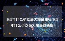 2022年什么小吃最火爆最赚钱(2022年什么小吃最火爆最赚钱呢)