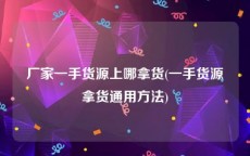 厂家一手货源上哪拿货(一手货源拿货通用方法)