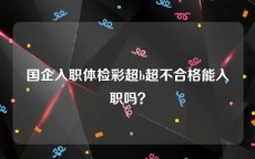 国企入职体检彩超b超不合格能入职吗？