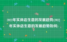 2022年实体店生意的发展趋势(2022年实体店生意的发展趋势如何)