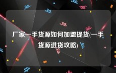 厂家一手货源如何加盟提货(一手货源进货攻略)