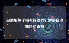 白酒加热了喝有好处吗？解密白酒加热的真相