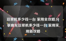 豆浆机多少钱一台 家用全攻略,分享南充豆浆机多少钱一台 家用实用新攻略