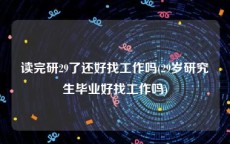 读完研29了还好找工作吗(29岁研究生毕业好找工作吗)