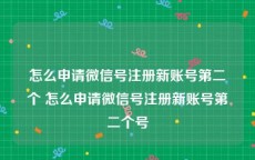 怎么申请微信号注册新账号第二个 怎么申请微信号注册新账号第二个号