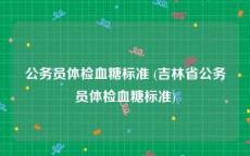 公务员体检血糖标准 (吉林省公务员体检血糖标准)