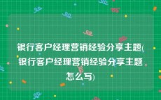 银行客户经理营销经验分享主题(银行客户经理营销经验分享主题怎么写)