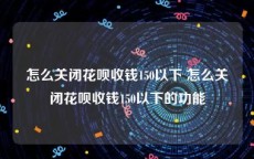 怎么关闭花呗收钱150以下 怎么关闭花呗收钱150以下的功能