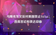 马斯克发文反对美国禁止TikTok：违背言论和表达自由