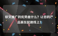 软文推广的优势是什么？让您的产品赢在起跑线上！