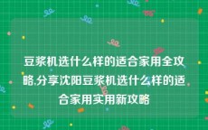 豆浆机选什么样的适合家用全攻略,分享沈阳豆浆机选什么样的适合家用实用新攻略