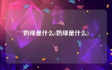 奶绿是什么(奶绿是什么)