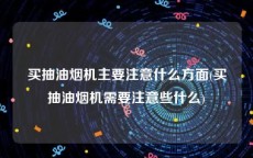 买抽油烟机主要注意什么方面(买抽油烟机需要注意些什么)