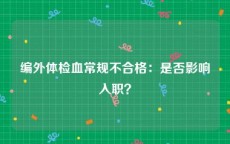 编外体检血常规不合格：是否影响入职？