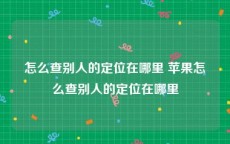 怎么查别人的定位在哪里 苹果怎么查别人的定位在哪里