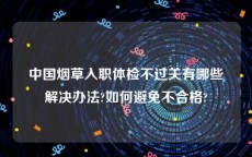 中国烟草入职体检不过关有哪些解决办法?如何避免不合格?