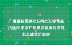 广州童装货源批发网批发零售拿货途径,平凉广州童装货源批发网怎么成本价拿货