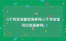 15个月宝宝能吃海参吗(15个月宝宝可以吃海参吗)