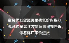 童装代发货源哪里找低价购货办法,延边童装代发货源哪里找告诉你怎样厂家价进货