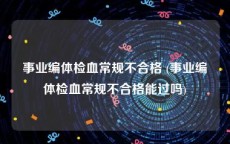 事业编体检血常规不合格 (事业编体检血常规不合格能过吗)