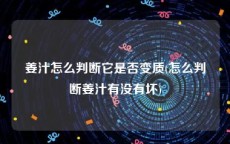 姜汁怎么判断它是否变质(怎么判断姜汁有没有坏)