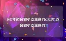 2022年适合做小吃生意吗(2022年适合做小吃生意吗)