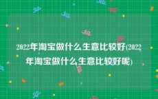 2022年淘宝做什么生意比较好(2022年淘宝做什么生意比较好呢)