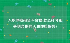 入职体检报告不合格,怎么样才能弄到合格的入职体检报告?