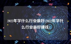 2022年学什么行业最好(2022年学什么行业最好赚钱)