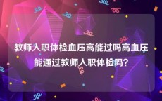 教师入职体检血压高能过吗高血压能通过教师入职体检吗？