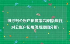 银行对公账户拓展落后原因(银行对公账户拓展落后原因分析)