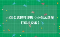 w10怎么选择打印机〈w10怎么选择打印机设备〉