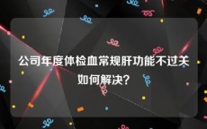 公司年度体检血常规肝功能不过关如何解决？