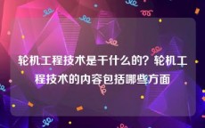 轮机工程技术是干什么的？轮机工程技术的内容包括哪些方面