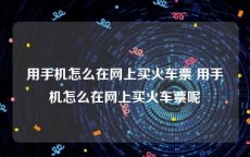 用手机怎么在网上买火车票 用手机怎么在网上买火车票呢