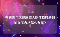 有关美年大健康做入职体检时遇到抽血不合格怎么办呢？