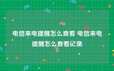 电信来电提醒怎么查看 电信来电提醒怎么查看记录