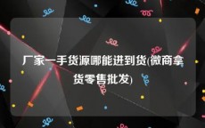 厂家一手货源哪能进到货(微商拿货零售批发)