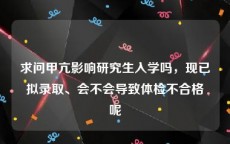 求问甲亢影响研究生入学吗，现已拟录取、会不会导致体检不合格呢