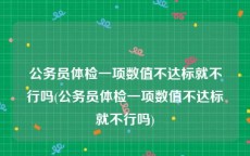 公务员体检一项数值不达标就不行吗(公务员体检一项数值不达标就不行吗)