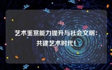 艺术鉴赏能力提升与社会文明：共建艺术时代！