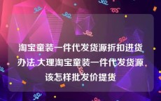 淘宝童装一件代发货源折扣进货办法,大理淘宝童装一件代发货源该怎样批发价提货