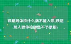 铁路局体检什么病不能入职(铁路局入职体检哪些不予录用)